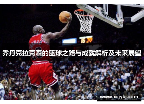 乔丹克拉克森的篮球之路与成就解析及未来展望