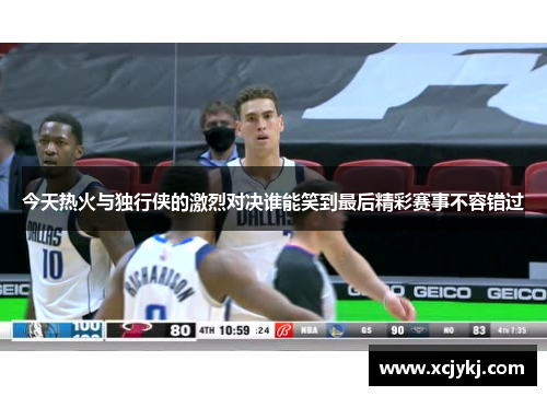 今天热火与独行侠的激烈对决谁能笑到最后精彩赛事不容错过